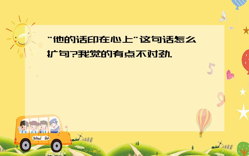 “他的话印在心上”这句话怎么扩句?我觉的有点不对劲.