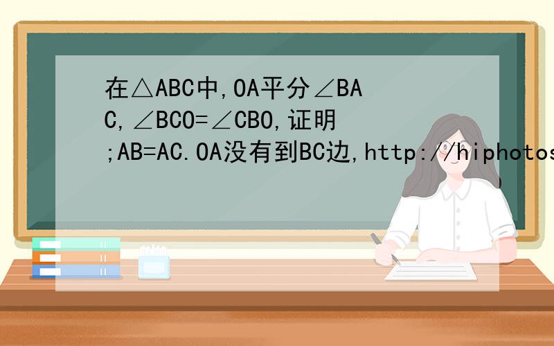 在△ABC中,OA平分∠BAC,∠BCO=∠CBO,证明;AB=AC.OA没有到BC边,http://hiphotos.baidu.com/%B0%78%EC%ED%8B%51%81%C3/pic/item/d43dec2591a1732a8644f95f.jpg