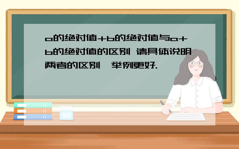 a的绝对值+b的绝对值与a+b的绝对值的区别 请具体说明两者的区别,举例更好.