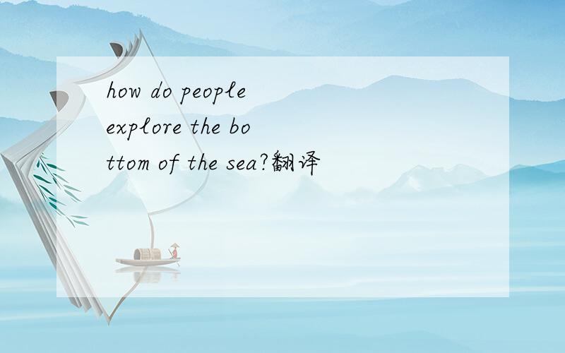 how do people explore the bottom of the sea?翻译