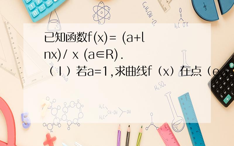 已知函数f(x)= (a+lnx)/ x (a∈R)． （Ⅰ）若a=1,求曲线f（x）在点（e,f（e））处的切线方程；（Ⅱ）求f（x）的极值； （Ⅲ）若函数f（x）的图象与函数g（x）=1的图象在区间（0,e^2]上有公共点,求