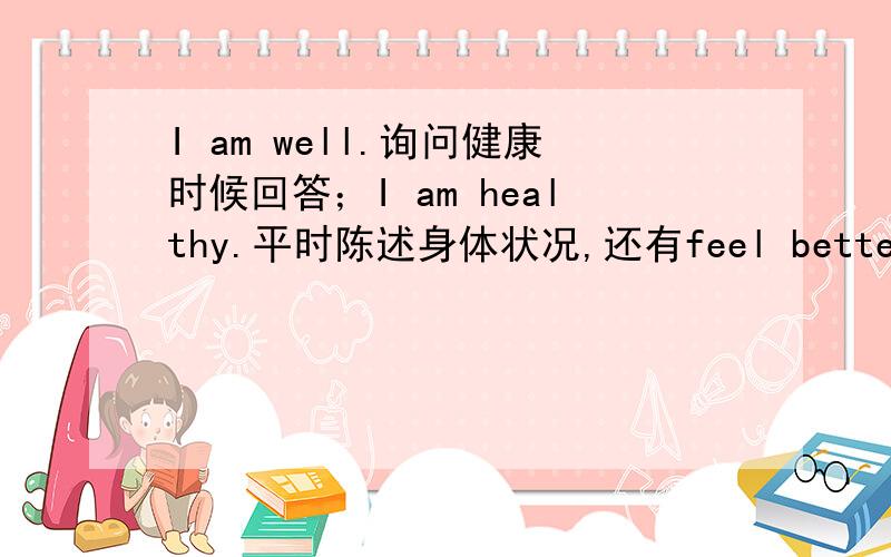 I am well.询问健康时候回答；I am healthy.平时陈述身体状况,还有feel better怎么用 原型是?I am well.询问健康时候回答；I am healthy.平时陈述身体状况,还有feel better怎么用 原型是nice,good 还是well?看到