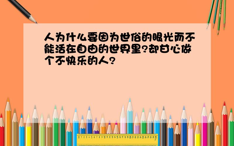 人为什么要因为世俗的眼光而不能活在自由的世界里?却甘心做个不快乐的人?