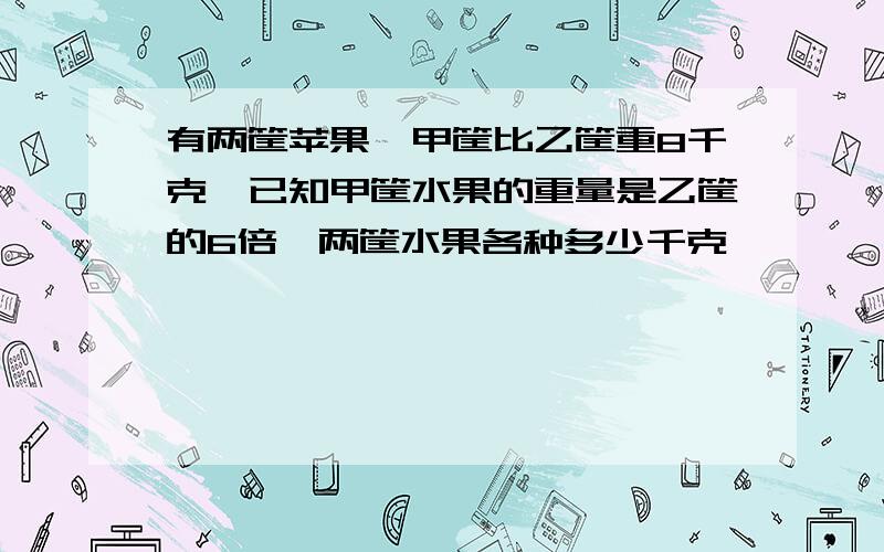 有两筐苹果,甲筐比乙筐重8千克,已知甲筐水果的重量是乙筐的6倍,两筐水果各种多少千克