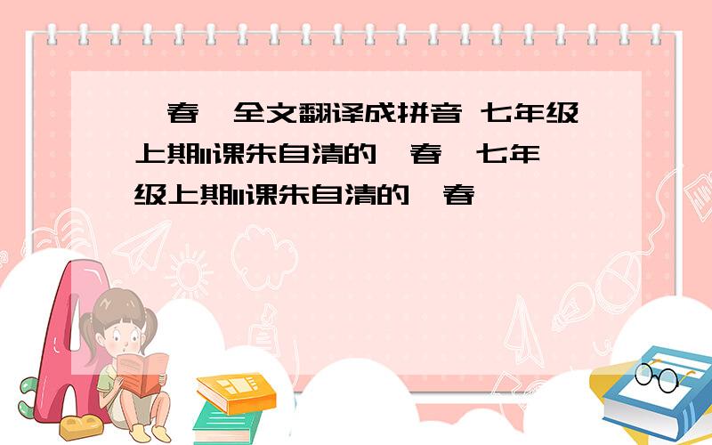 《春》全文翻译成拼音 七年级上期11课朱自清的《春》七年级上期11课朱自清的《春》