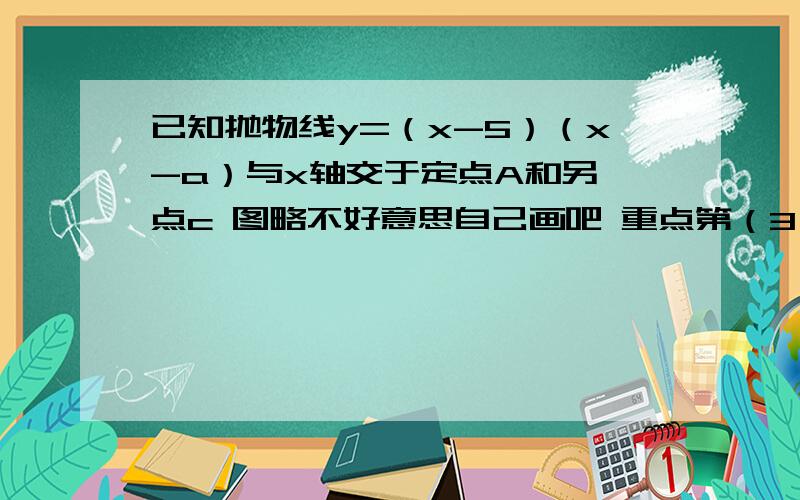 已知抛物线y=（x-5）（x-a）与x轴交于定点A和另一点c 图略不好意思自己画吧 重点第（3）题（1）求点A的坐标 （2）以坐标原点为圆心 半径为根号5的圆交抛物线y=（x-5)(x-a)于点B 当直线AB与园