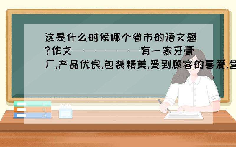 这是什么时候哪个省市的语文题?作文——————有一家牙膏厂,产品优良,包装精美,受到顾客的喜爱,营业额连续10年递增,每年的增长率在10％～20％.可到了第11年,业绩停滞下来,以后两年也