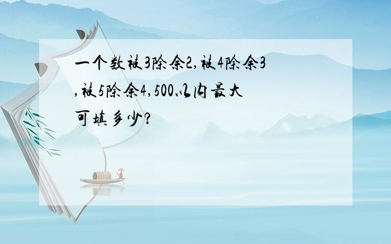 一个数被3除余2,被4除余3,被5除余4,500以内最大可填多少?