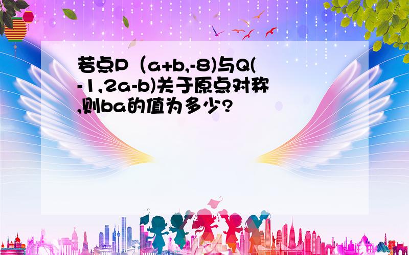 若点P（a+b,-8)与Q(-1,2a-b)关于原点对称,则ba的值为多少?