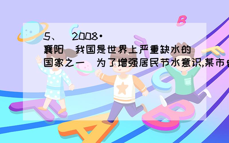 5、（2008•襄阳）我国是世界上严重缺水的国家之一．为了增强居民节水意识,某市自来水公司对居民用水采用以户为单位分段计费办法收费．即一月用水10吨以内（包括10吨）的用户,每吨