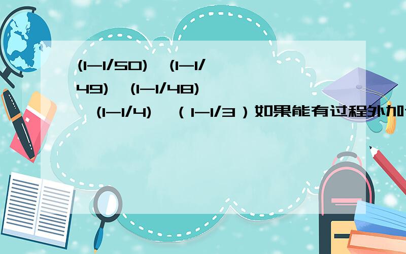 (1-1/50)×(1-1/49)×(1-1/48)×…×(1-1/4)×（1-1/3）如果能有过程外加说明就更好啦