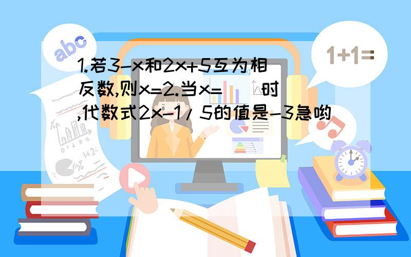 1.若3-x和2x+5互为相反数,则x=2.当x=（）时,代数式2x-1/5的值是-3急哟