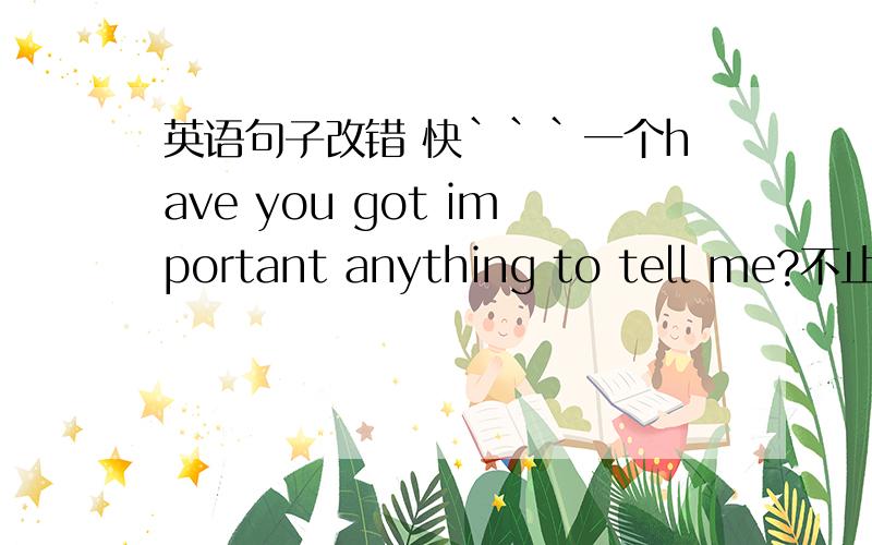 英语句子改错 快```一个have you got important anything to tell me?不止一个错误the girl can sings best than others in our class.I want to buy many cloth from the market to make some cloths.this movie is much exciting than yout expect.