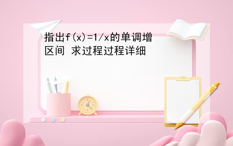 指出f(x)=1/x的单调增区间 求过程过程详细