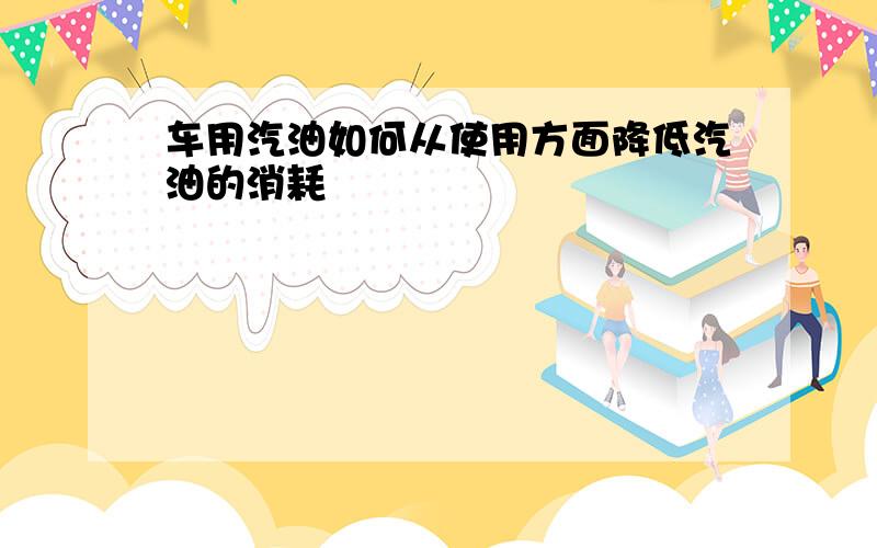 车用汽油如何从使用方面降低汽油的消耗