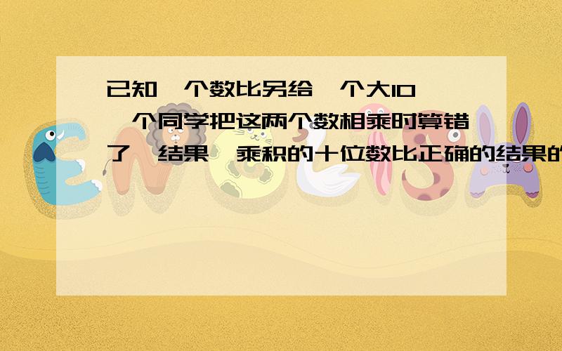 已知一个数比另给一个大10,一个同学把这两个数相乘时算错了,结果,乘积的十位数比正确的结果的十位数少4,检验时,把得到的乘积除以这两个数中较小的数时,商是39,余数是22,求这两个数?