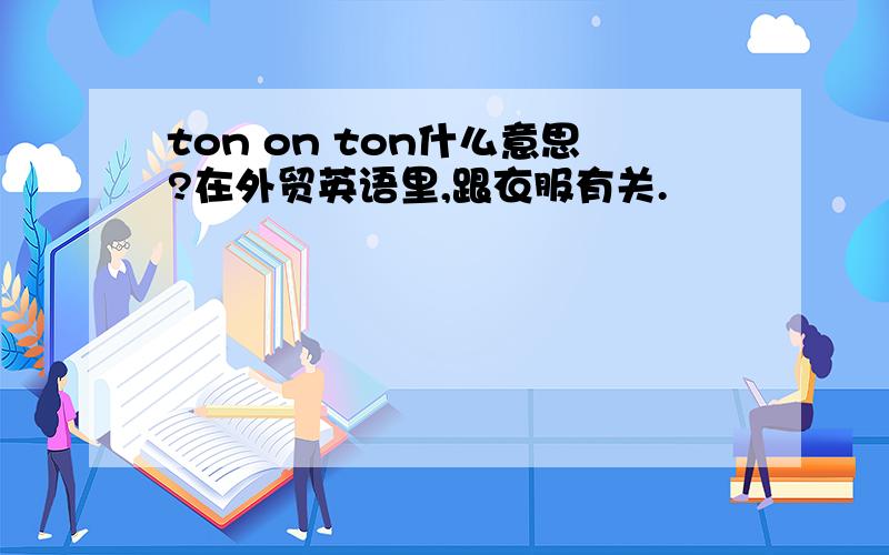 ton on ton什么意思?在外贸英语里,跟衣服有关.