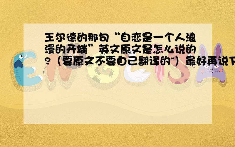 王尔德的那句“自恋是一个人浪漫的开端”英文原文是怎么说的?（要原文不要自己翻译的~）最好再说下出处