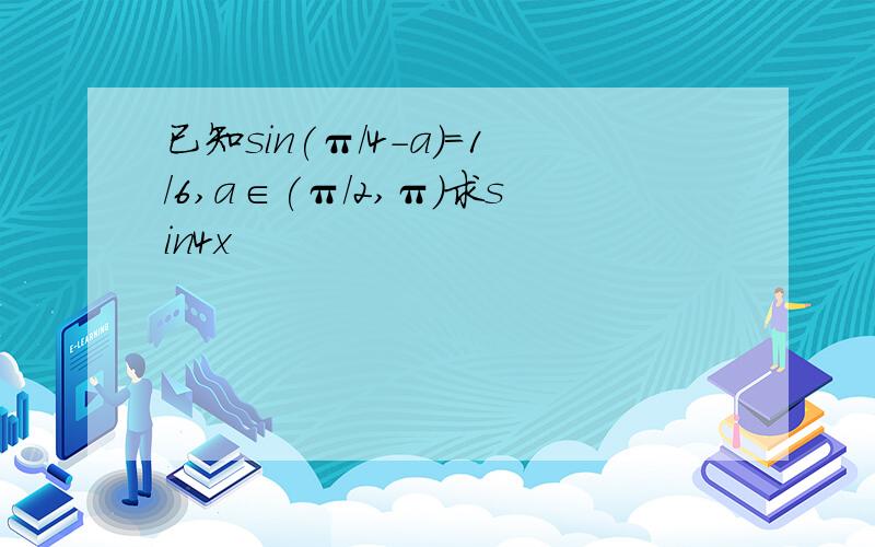 已知sin(π/4-a)=1/6,a∈(π/2,π)求sin4x