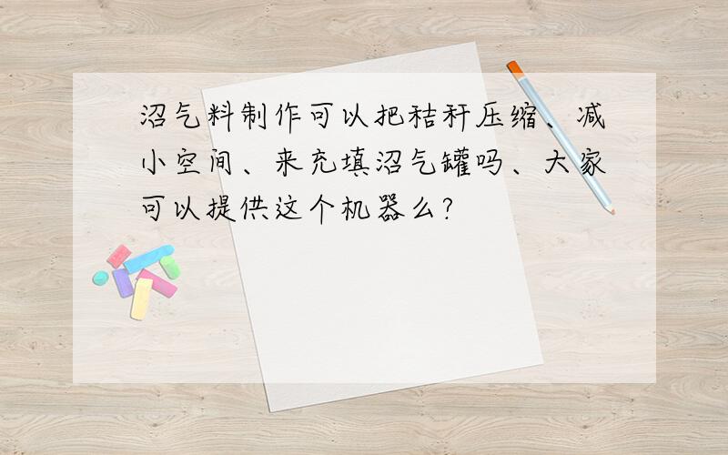 沼气料制作可以把秸秆压缩、减小空间、来充填沼气罐吗、大家可以提供这个机器么?