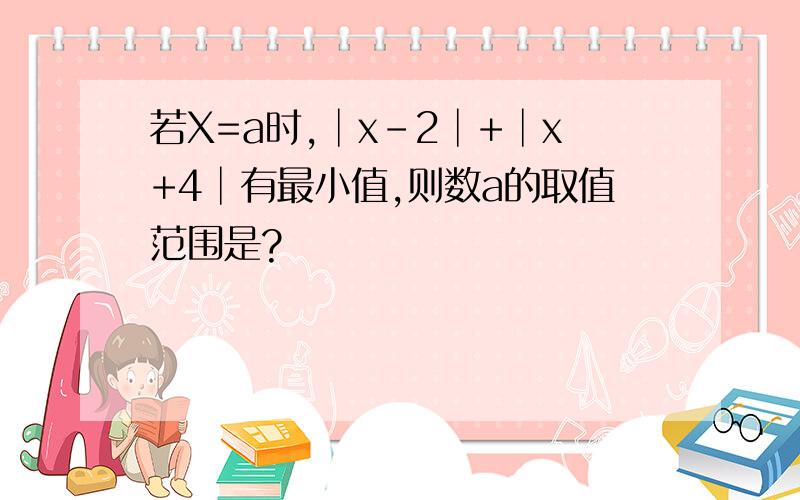 若X=a时,│x-2│+│x+4│有最小值,则数a的取值范围是?