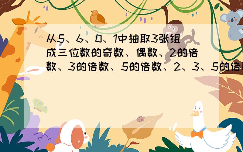 从5、6、0、1中抽取3张组成三位数的奇数、偶数、2的倍数、3的倍数、5的倍数、2、3、5的倍数（有多少写多少）