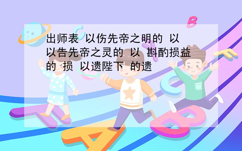 出师表 以伤先帝之明的 以 以告先帝之灵的 以 斟酌损益的 损 以遗陛下 的遗