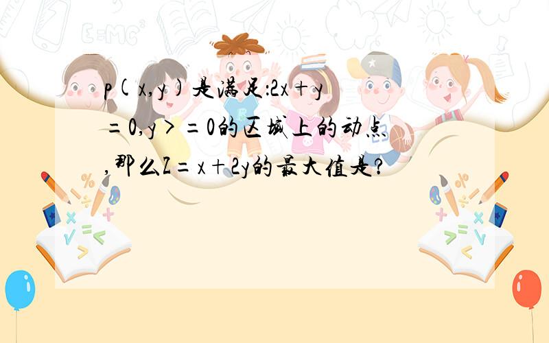 p(x,y)是满足：2x+y=0,y>=0的区域上的动点,那么Z=x+2y的最大值是?