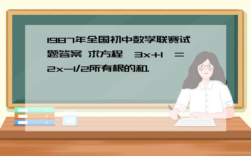 1987年全国初中数学联赛试题答案 求方程〔3x+1〕=2x-1/2所有根的和.