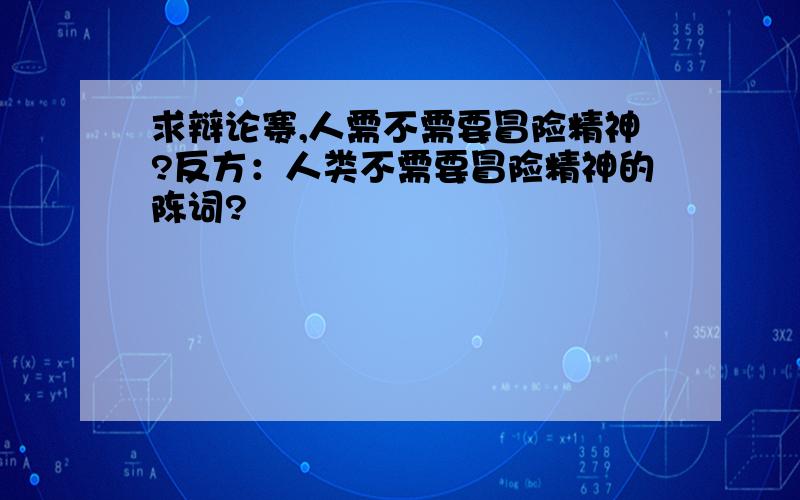 求辩论赛,人需不需要冒险精神?反方：人类不需要冒险精神的陈词?