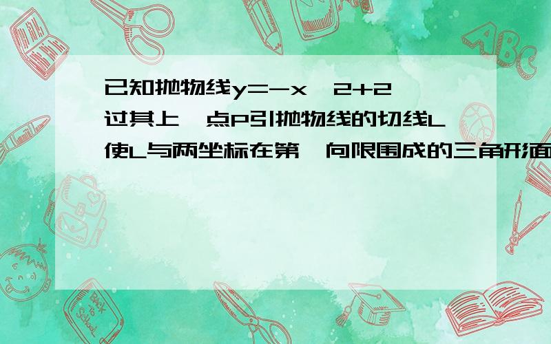 已知抛物线y=-x^2+2,过其上一点P引抛物线的切线L使L与两坐标在第一向限围成的三角形面积最小求切线L的切线