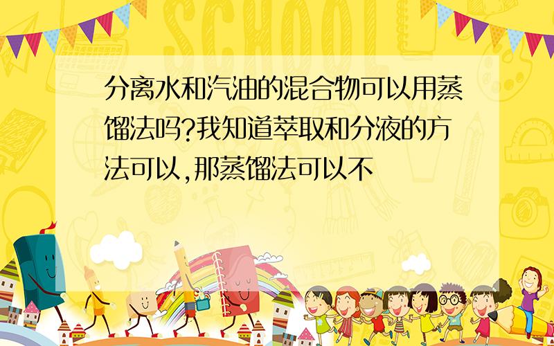 分离水和汽油的混合物可以用蒸馏法吗?我知道萃取和分液的方法可以,那蒸馏法可以不