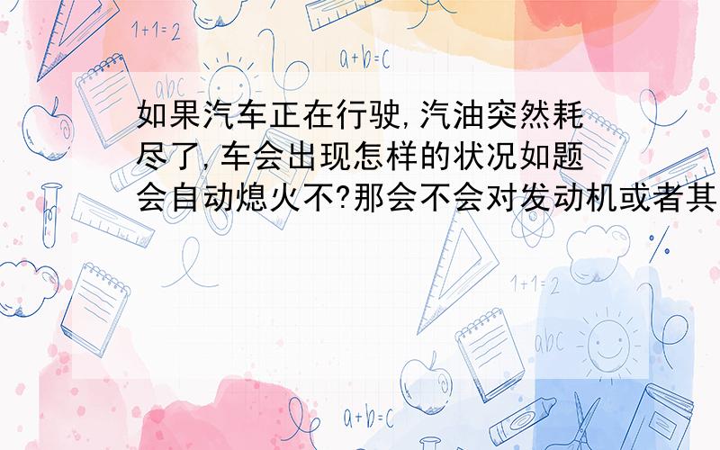 如果汽车正在行驶,汽油突然耗尽了,车会出现怎样的状况如题会自动熄火不?那会不会对发动机或者其它部件造成损伤?