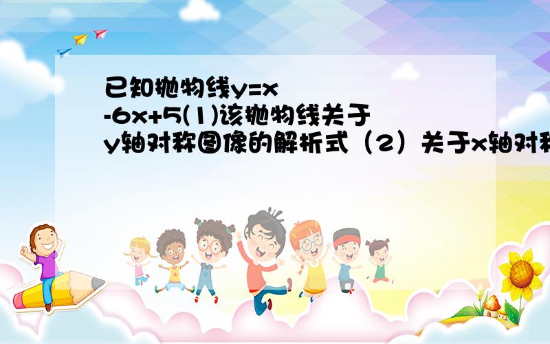 已知抛物线y=x²-6x+5(1)该抛物线关于y轴对称图像的解析式（2）关于x轴对称图像的解析式