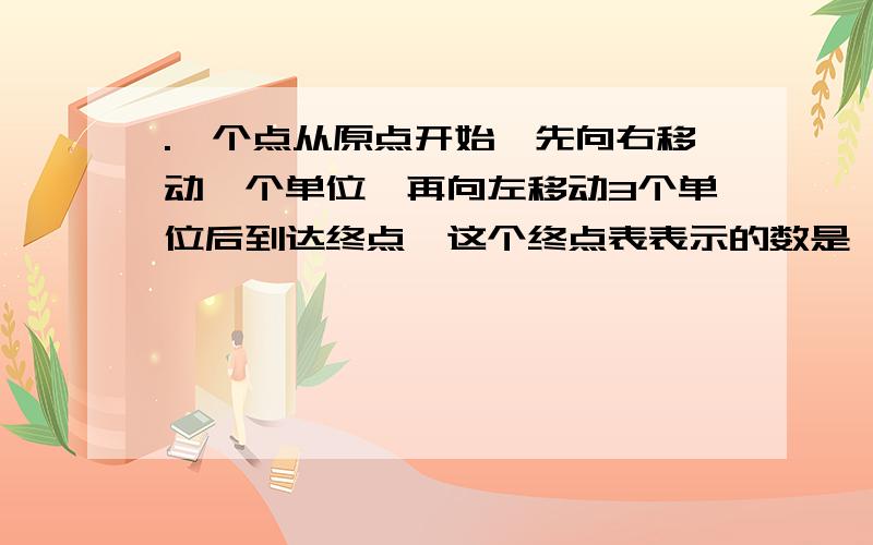 .一个点从原点开始,先向右移动一个单位,再向左移动3个单位后到达终点,这个终点表表示的数是