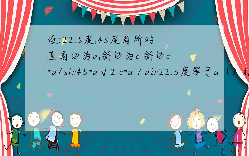 设:22.5度,45度角所对直角边为a,斜边为c 斜边c=a/sin45=a√2 c=a／ain22.5度等于a（）括号里该是什么数?越详细赿好最好能分析一下急用