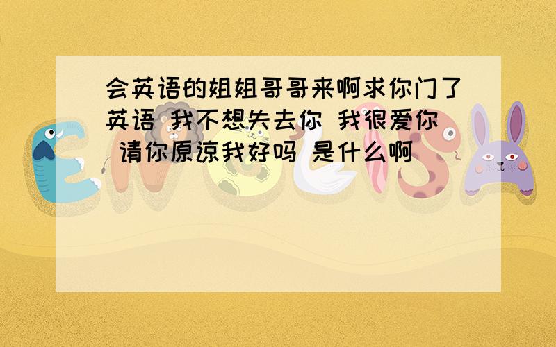 会英语的姐姐哥哥来啊求你门了英语 我不想失去你 我很爱你 请你原谅我好吗 是什么啊