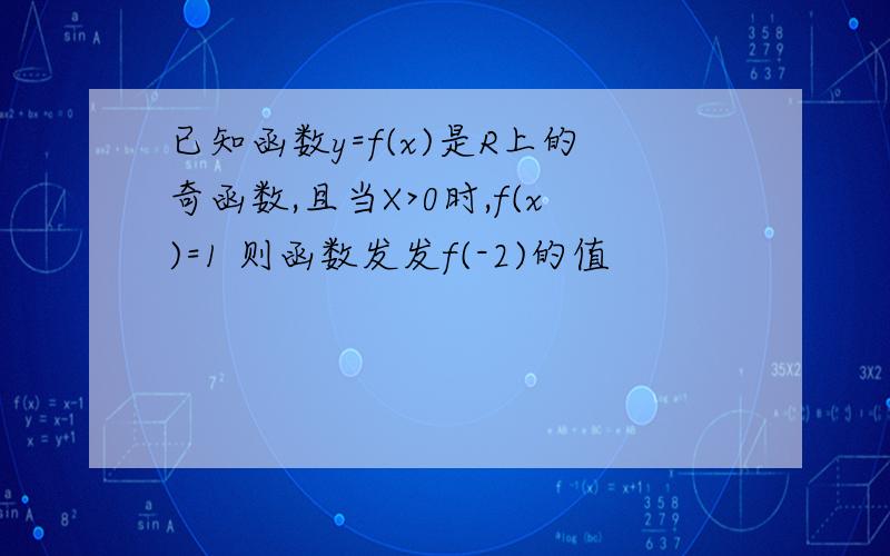 已知函数y=f(x)是R上的奇函数,且当X>0时,f(x)=1 则函数发发f(-2)的值