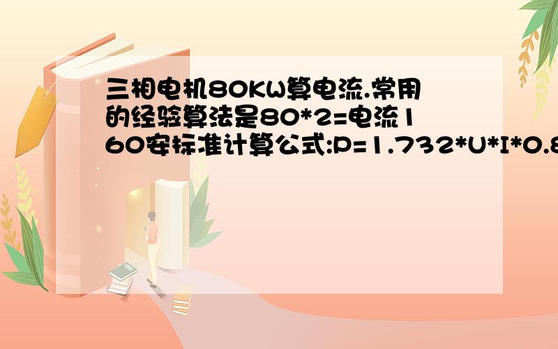 三相电机80KW算电流.常用的经验算法是80*2=电流160安标准计算公式:P=1.732*U*I*0.8(如果不对,请提出)即I=80KW/1.732/380/0.8=151.938安也有人提出I=80KW/380=210.5安请问这三种算法,哪种正确?请问1.732在什么