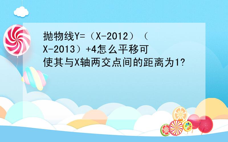 抛物线Y=（X-2012）（X-2013）+4怎么平移可使其与X轴两交点间的距离为1?