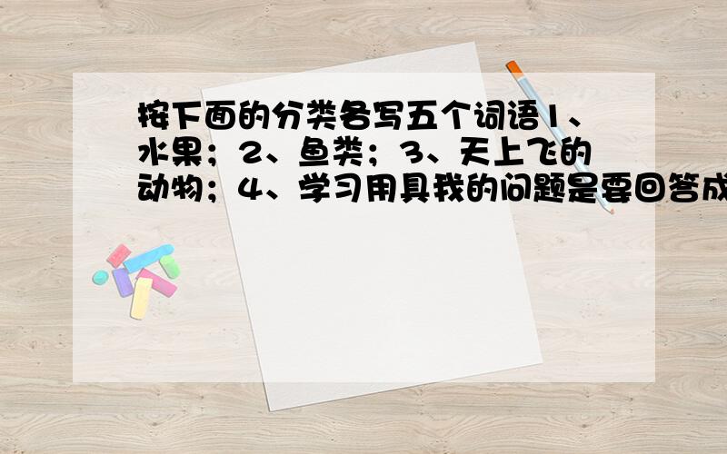 按下面的分类各写五个词语1、水果；2、鱼类；3、天上飞的动物；4、学习用具我的问题是要回答成语,不是简单的名词,再求各位了.