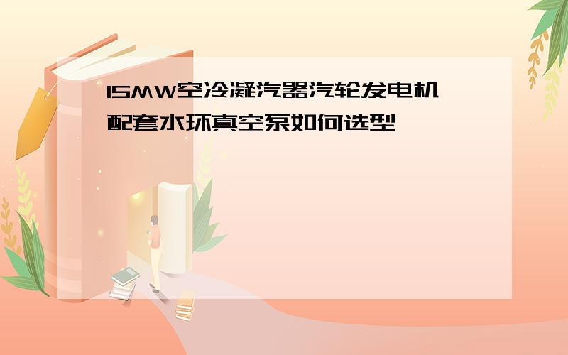 15MW空冷凝汽器汽轮发电机配套水环真空泵如何选型