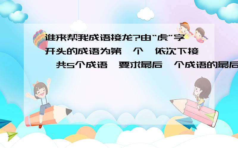 谁来帮我成语接龙?由“虎”字开头的成语为第一个,依次下接,共5个成语,要求最后一个成语的最后一个字也是“虎”,嫌分少的别不回答昂，有想提分的要求就提出来，能帮上我的忙就可以！