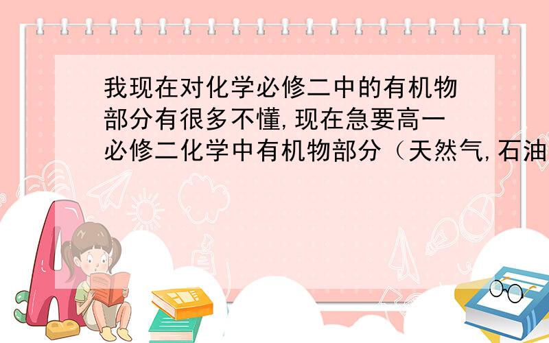 我现在对化学必修二中的有机物部分有很多不懂,现在急要高一必修二化学中有机物部分（天然气,石油,煤）的习题讲解,知识概括等东西.（详细点的）