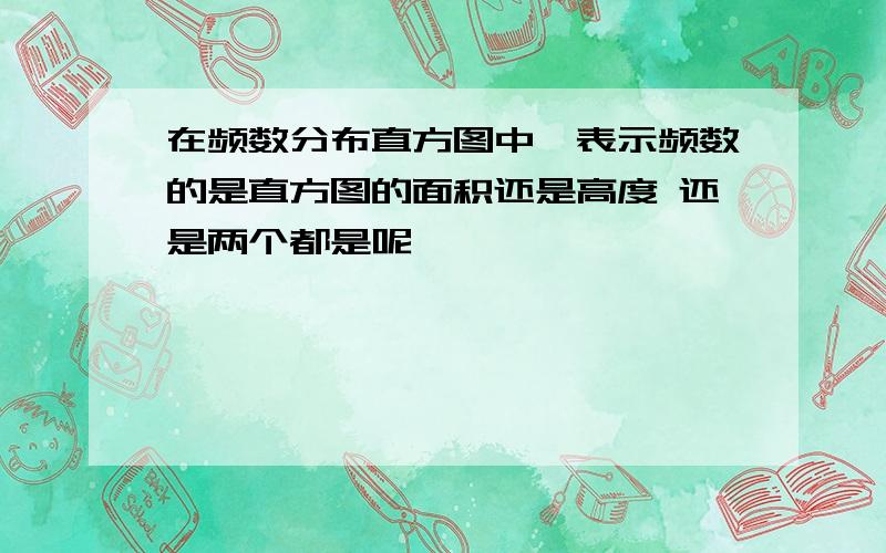 在频数分布直方图中,表示频数的是直方图的面积还是高度 还是两个都是呢