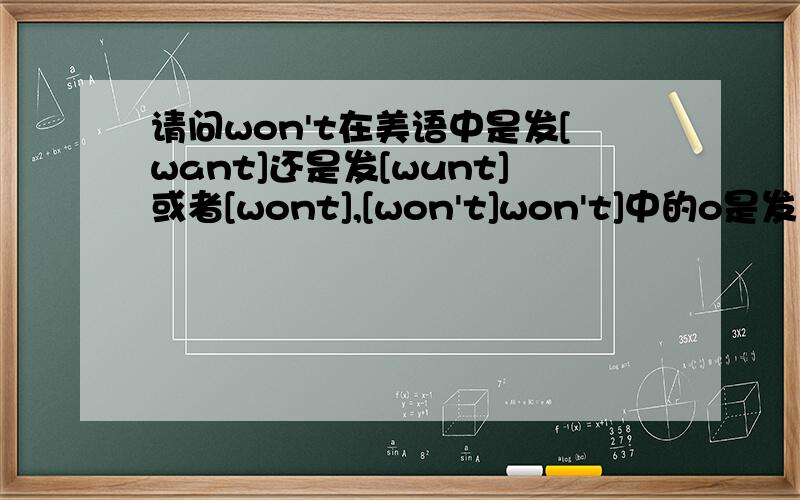 请问won't在美语中是发[want]还是发[wunt]或者[wont],[won't]won't]中的o是发类似中文哦的音,也就是oil前面o的音,请帮忙回答,谢啦.