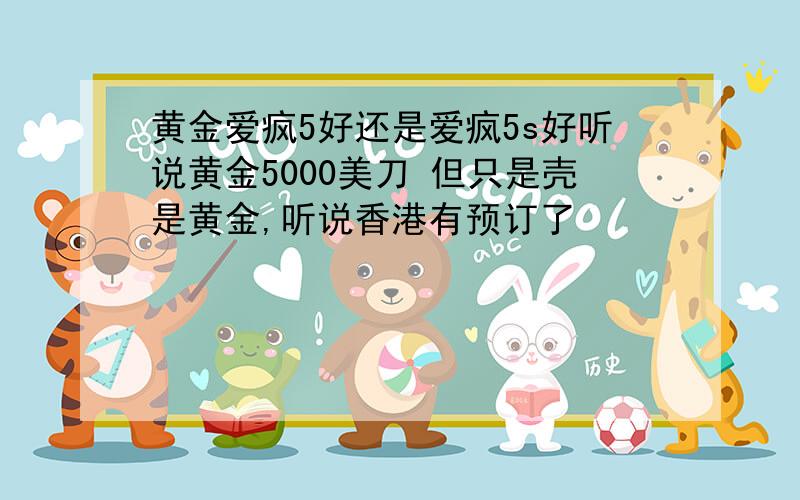 黄金爱疯5好还是爱疯5s好听说黄金5000美刀 但只是壳是黄金,听说香港有预订了