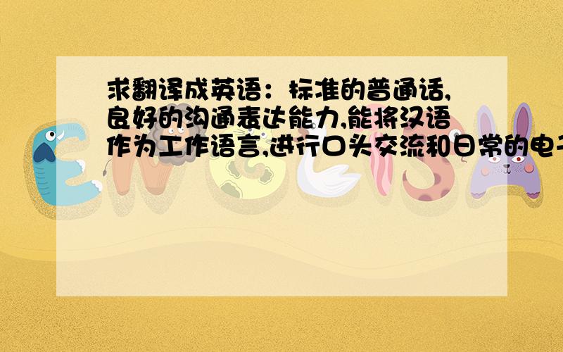 求翻译成英语：标准的普通话,良好的沟通表达能力,能将汉语作为工作语言,进行口头交流和日常的电子邮件往