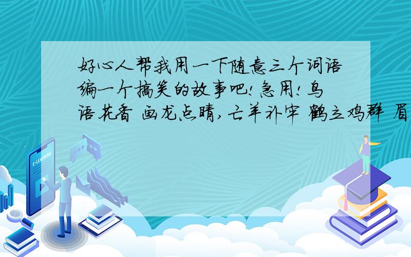 好心人帮我用一下随意三个词语编一个搞笑的故事吧!急用!鸟语花香 画龙点睛,亡羊补牢 鹤立鸡群 眉清目秀 口是心非 蛛丝马迹 同甘共苦 大材小用 弄假成真 天经地义 三人行必有我师焉 麻