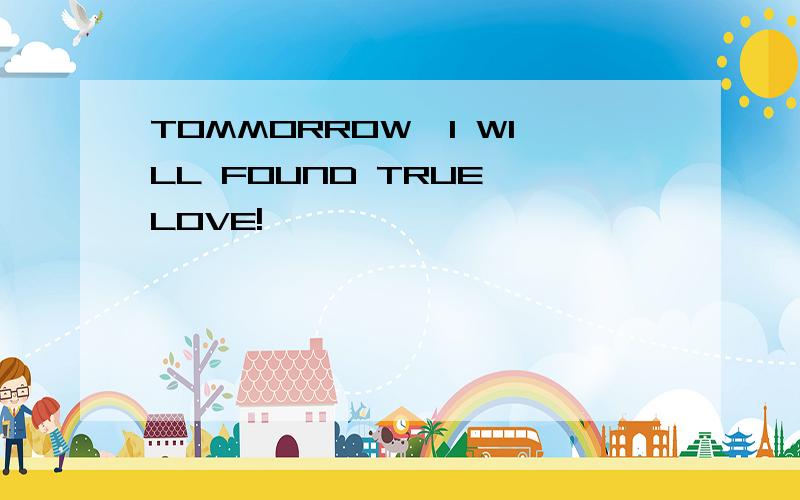 TOMMORROW,I WILL FOUND TRUE LOVE!